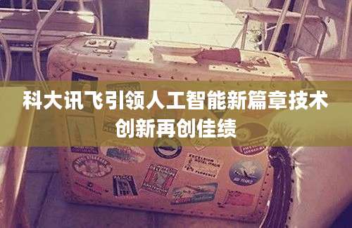 科大讯飞引领人工智能新篇章技术创新再创佳绩