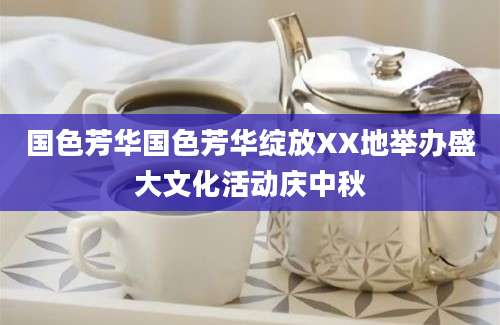 国色芳华国色芳华绽放XX地举办盛大文化活动庆中秋