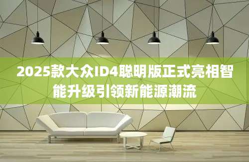 2025款大众ID4聪明版正式亮相智能升级引领新能源潮流