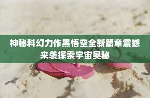 神秘科幻力作黑悟空全新篇章震撼来袭探索宇宙奥秘