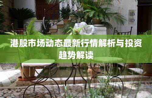 港股市场动态最新行情解析与投资趋势解读