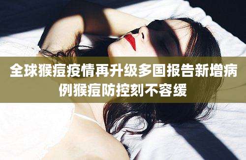 全球猴痘疫情再升级多国报告新增病例猴痘防控刻不容缓