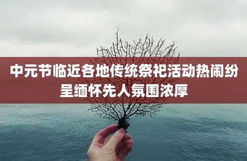 中元节临近各地传统祭祀活动热闹纷呈缅怀先人氛围浓厚