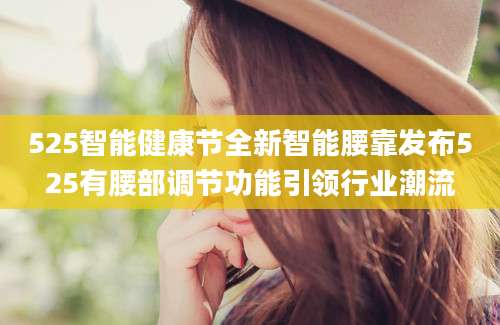 525智能健康节全新智能腰靠发布525有腰部调节功能引领行业潮流