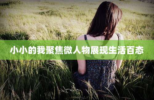 小小的我聚焦微人物展现生活百态