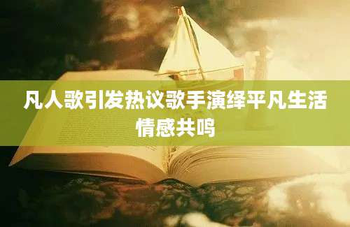 凡人歌引发热议歌手演绎平凡生活情感共鸣