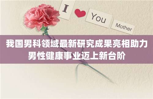 我国男科领域最新研究成果亮相助力男性健康事业迈上新台阶
