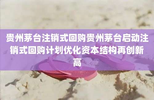 贵州茅台注销式回购贵州茅台启动注销式回购计划优化资本结构再创新高