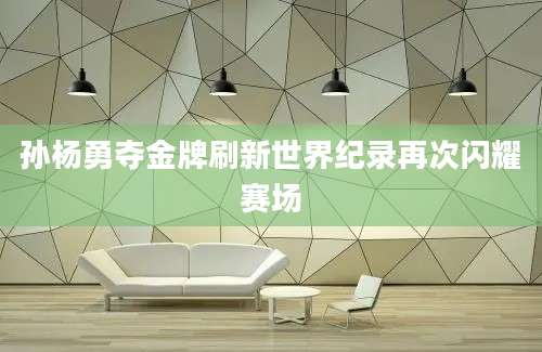 孙杨勇夺金牌刷新世界纪录再次闪耀赛场
