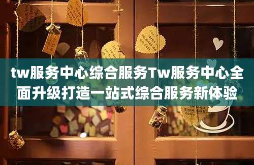 tw服务中心综合服务Tw服务中心全面升级打造一站式综合服务新体验
