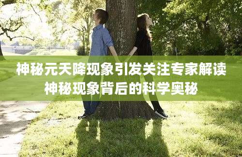 神秘元天降现象引发关注专家解读神秘现象背后的科学奥秘