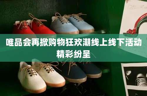 唯品会再掀购物狂欢潮线上线下活动精彩纷呈
