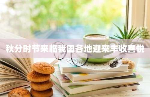 秋分时节来临我国各地迎来丰收喜悦