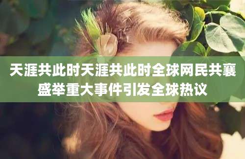 天涯共此时天涯共此时全球网民共襄盛举重大事件引发全球热议