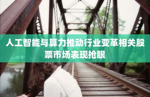 人工智能与算力推动行业变革相关股票市场表现抢眼