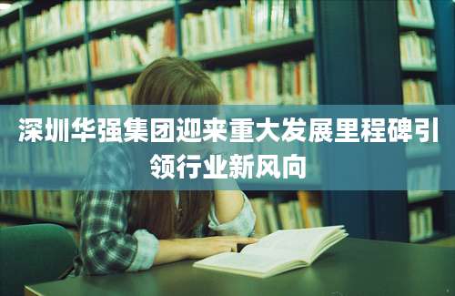 深圳华强集团迎来重大发展里程碑引领行业新风向