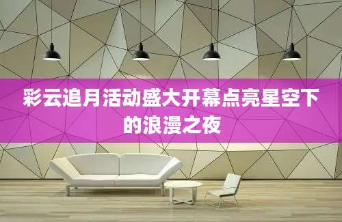彩云追月活动盛大开幕点亮星空下的浪漫之夜