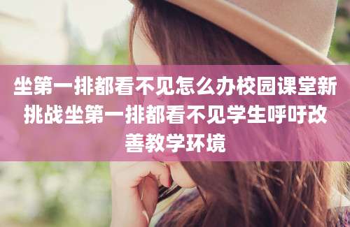 坐第一排都看不见怎么办校园课堂新挑战坐第一排都看不见学生呼吁改善教学环境