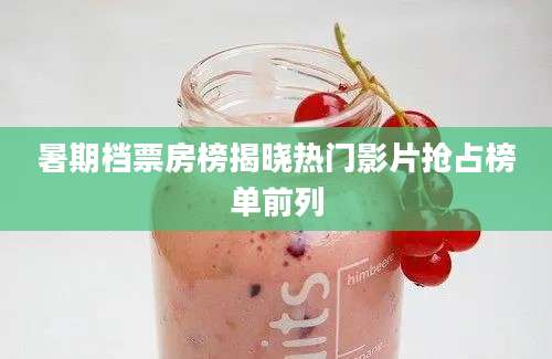 暑期档票房榜揭晓热门影片抢占榜单前列