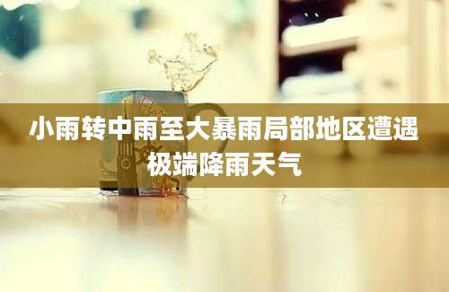 小雨转中雨至大暴雨局部地区遭遇极端降雨天气