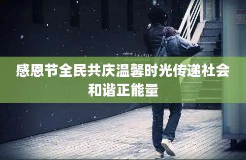 感恩节全民共庆温馨时光传递社会和谐正能量