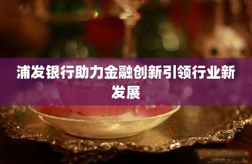 浦发银行助力金融创新引领行业新发展