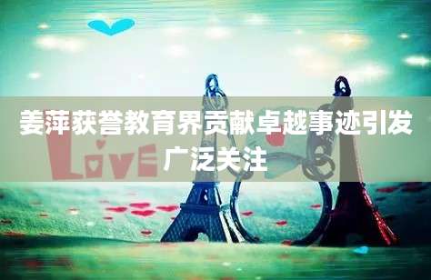 姜萍获誉教育界贡献卓越事迹引发广泛关注