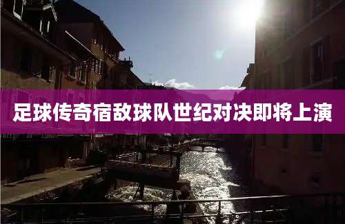 足球传奇宿敌球队世纪对决即将上演