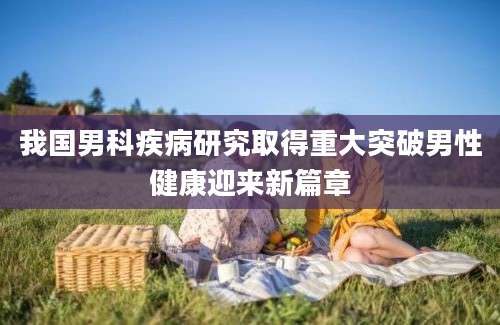 我国男科疾病研究取得重大突破男性健康迎来新篇章