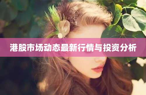 港股市场动态最新行情与投资分析