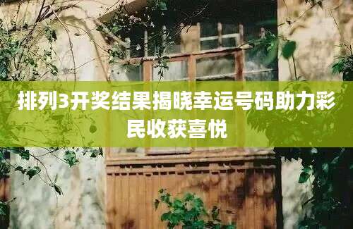 排列3开奖结果揭晓幸运号码助力彩民收获喜悦