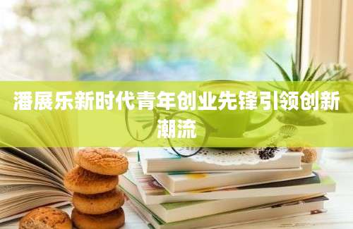 潘展乐新时代青年创业先锋引领创新潮流