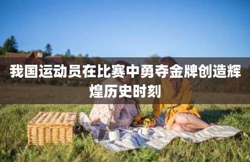 我国运动员在比赛中勇夺金牌创造辉煌历史时刻