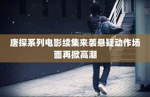 唐探系列电影续集来袭悬疑动作场面再掀高潮