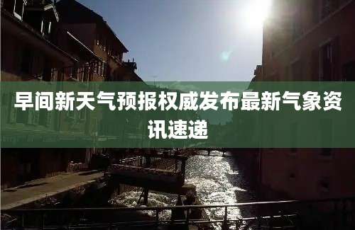 早间新天气预报权威发布最新气象资讯速递