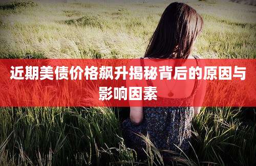 近期美债价格飙升揭秘背后的原因与影响因素