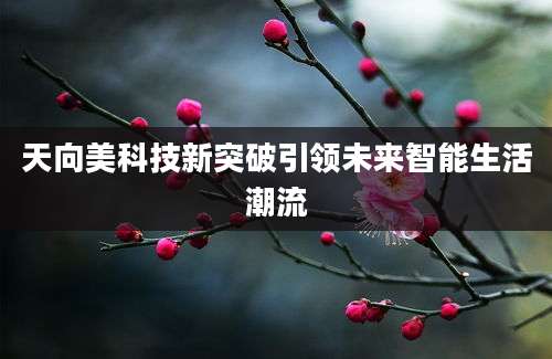 天向美科技新突破引领未来智能生活潮流