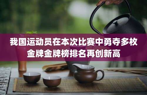 我国运动员在本次比赛中勇夺多枚金牌金牌榜排名再创新高