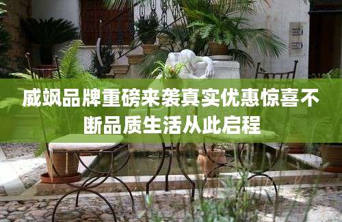 威飒品牌重磅来袭真实优惠惊喜不断品质生活从此启程