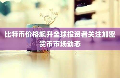 比特币价格飙升全球投资者关注加密货币市场动态