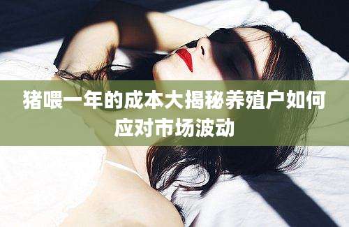 猪喂一年的成本大揭秘养殖户如何应对市场波动