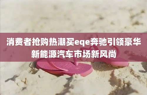 消费者抢购热潮买eqe奔驰引领豪华新能源汽车市场新风尚