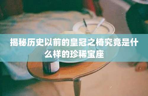 揭秘历史以前的皇冠之椅究竟是什么样的珍稀宝座