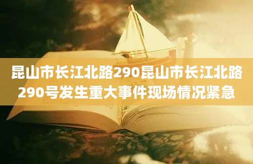 昆山市长江北路290昆山市长江北路290号发生重大事件现场情况紧急