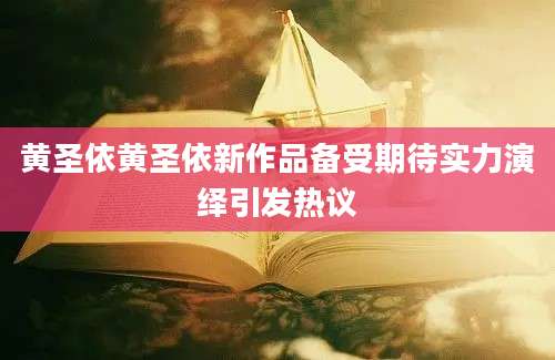 黄圣依黄圣依新作品备受期待实力演绎引发热议