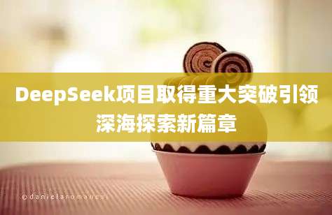 DeepSeek项目取得重大突破引领深海探索新篇章