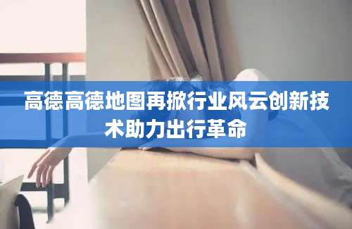 高德高德地图再掀行业风云创新技术助力出行革命