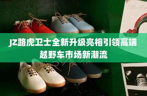 JZ路虎卫士全新升级亮相引领高端越野车市场新潮流