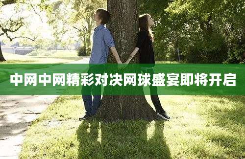 中网中网精彩对决网球盛宴即将开启