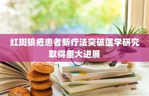 红斑狼疮患者新疗法突破医学研究取得重大进展